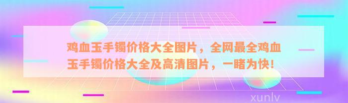 鸡血玉手镯价格大全图片，全网最全鸡血玉手镯价格大全及高清图片，一睹为快！