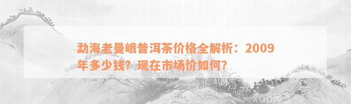 勐海老曼峨普洱茶价格全解析：2009年多少钱？现在市场价如何？