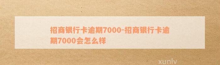 招商银行卡逾期7000-招商银行卡逾期7000会怎么样