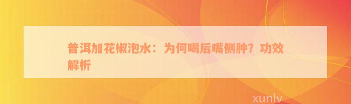 普洱加花椒泡水：为何喝后嘴侧肿？功效解析