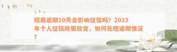 招商逾期10天会影响征信吗？2023年个人征信政策放宽，如何处理逾期情况？