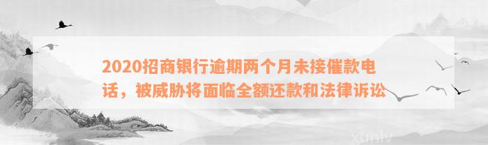 2020招商银行逾期两个月未接催款电话，被威胁将面临全额还款和法律诉讼