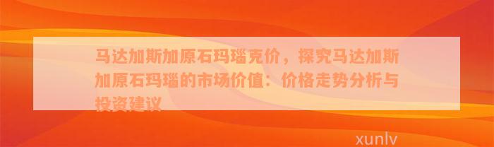 马达加斯加原石玛瑙克价，探究马达加斯加原石玛瑙的市场价值：价格走势分析与投资建议