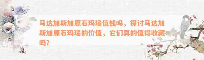 马达加斯加原石玛瑙值钱吗，探讨马达加斯加原石玛瑙的价值，它们真的值得收藏吗？