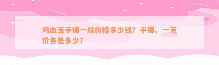 鸡血玉手镯一般价格多少钱？手镯、一克价各是多少？