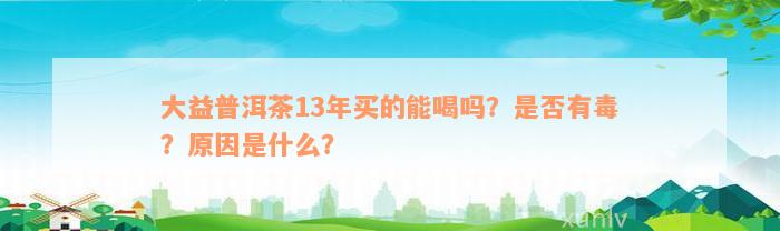 大益普洱茶13年买的能喝吗？是否有毒？原因是什么？