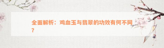 全面解析：鸡血玉与翡翠的功效有何不同？