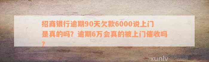 招商银行逾期90天欠款6000说上门是真的吗？逾期6万会真的被上门催收吗？