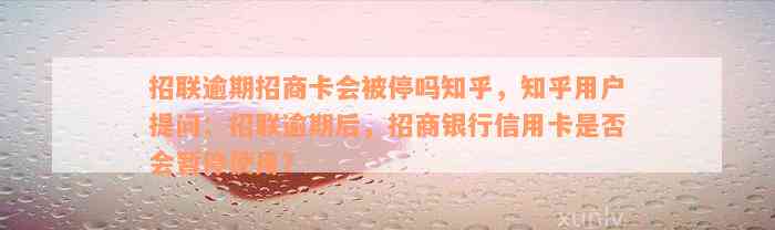 招联逾期招商卡会被停吗知乎，知乎用户提问：招联逾期后，招商银行信用卡是否会暂停使用？