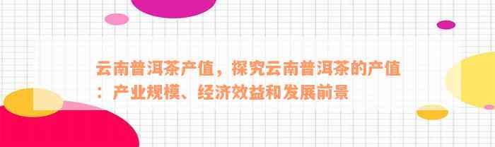 云南普洱茶产值，探究云南普洱茶的产值：产业规模、经济效益和发展前景