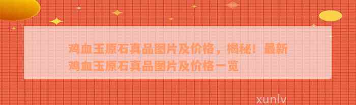 鸡血玉原石真品图片及价格，揭秘！最新鸡血玉原石真品图片及价格一览