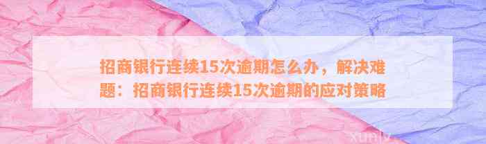 招商银行连续15次逾期怎么办，解决难题：招商银行连续15次逾期的应对策略