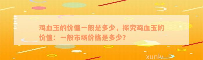 鸡血玉的价值一般是多少，探究鸡血玉的价值：一般市场价格是多少？