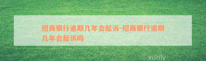 招商银行逾期几年会起诉-招商银行逾期几年会起诉吗