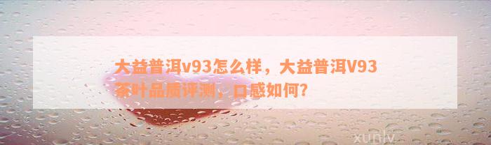 大益普洱v93怎么样，大益普洱V93茶叶品质评测，口感如何？