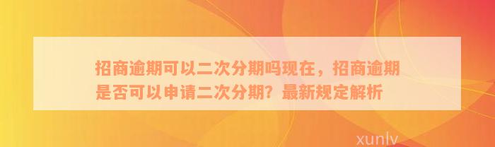 招商逾期可以二次分期吗现在，招商逾期是否可以申请二次分期？最新规定解析