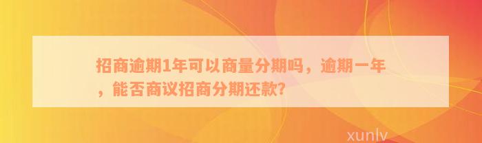 招商逾期1年可以商量分期吗，逾期一年，能否商议招商分期还款？