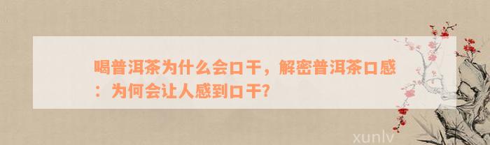 喝普洱茶为什么会口干，解密普洱茶口感：为何会让人感到口干？