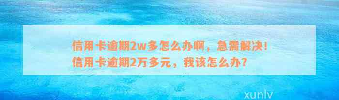 信用卡逾期2w多怎么办啊，急需解决！信用卡逾期2万多元，我该怎么办？