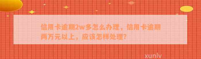 信用卡逾期2w多怎么办理，信用卡逾期两万元以上，应该怎样处理？