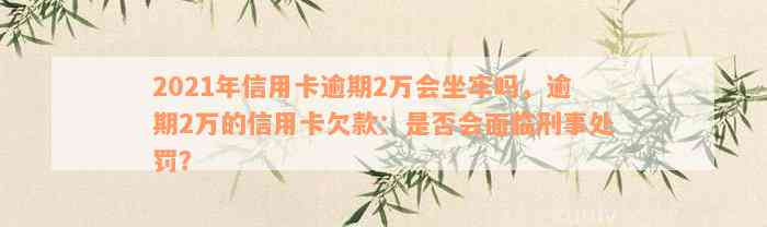 2021年信用卡逾期2万会坐牢吗，逾期2万的信用卡欠款：是否会面临刑事处罚？