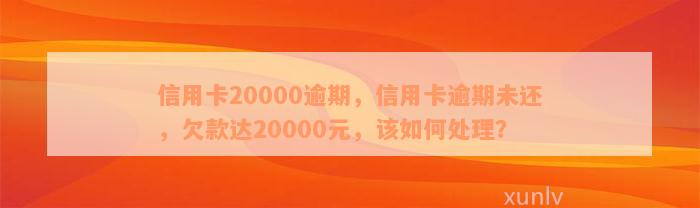 信用卡20000逾期，信用卡逾期未还，欠款达20000元，该如何处理？