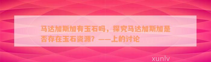 马达加斯加有玉石吗，探究马达加斯加是否存在玉石资源？——上的讨论