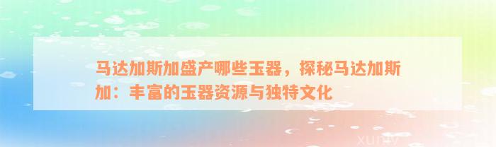 马达加斯加盛产哪些玉器，探秘马达加斯加：丰富的玉器资源与独特文化