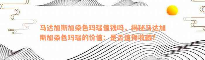 马达加斯加染色玛瑙值钱吗，揭秘马达加斯加染色玛瑙的价值：是否值得收藏？