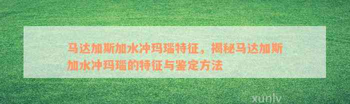 马达加斯加水冲玛瑙特征，揭秘马达加斯加水冲玛瑙的特征与鉴定方法