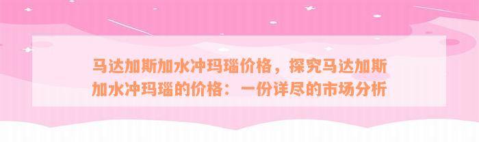 马达加斯加水冲玛瑙价格，探究马达加斯加水冲玛瑙的价格：一份详尽的市场分析