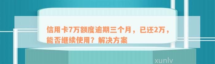 信用卡7万额度逾期三个月，已还2万，能否继续使用？解决方案