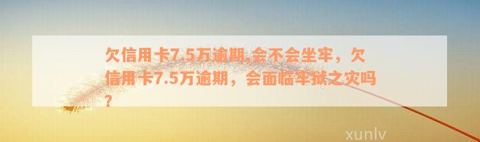 欠信用卡7.5万逾期,会不会坐牢，欠信用卡7.5万逾期，会面临牢狱之灾吗？