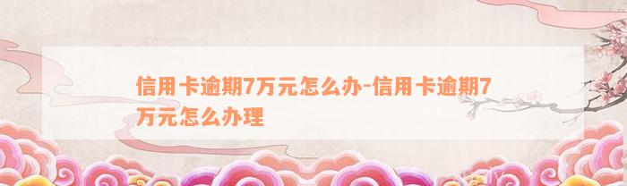 信用卡逾期7万元怎么办-信用卡逾期7万元怎么办理