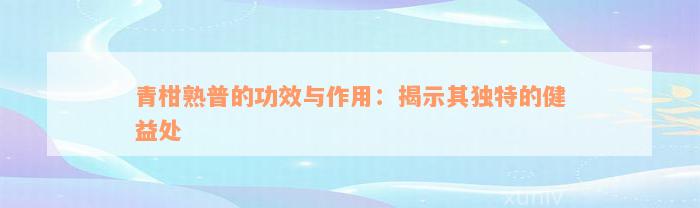 青柑熟普的功效与作用：揭示其独特的健益处