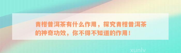 青柑普洱茶有什么作用，探究青柑普洱茶的神奇功效，你不得不知道的作用！