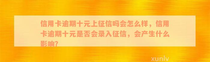 信用卡逾期十元上征信吗会怎么样，信用卡逾期十元是否会录入征信，会产生什么影响？