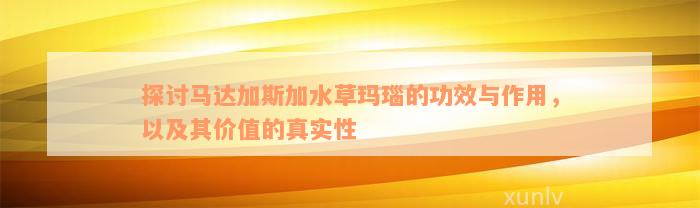 探讨马达加斯加水草玛瑙的功效与作用，以及其价值的真实性