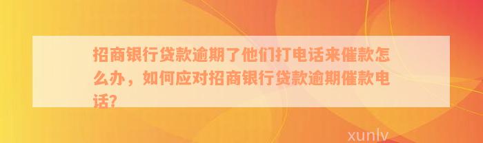 招商银行贷款逾期了他们打电话来催款怎么办，如何应对招商银行贷款逾期催款电话？