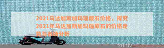 2021马达加斯加玛瑙原石价格，探究2021年马达加斯加玛瑙原石的价格走势与市场分析