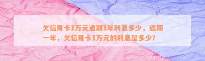 欠信用卡1万元逾期1年利息多少，逾期一年，欠信用卡1万元的利息是多少？