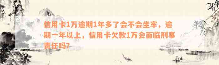 信用卡1万逾期1年多了会不会坐牢，逾期一年以上，信用卡欠款1万会面临刑事责任吗？