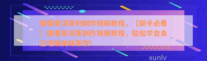 糯香普洱茶的制作视频教程，【新手必看】糯香普洱茶制作视频教程，轻松学会自己泡制美味茶饮！