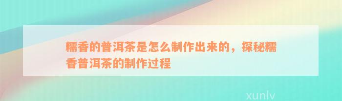 糯香的普洱茶是怎么制作出来的，探秘糯香普洱茶的制作过程