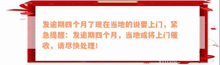 发逾期四个月了现在当地的说要上门，紧急提醒：发逾期四个月，当地或将上门催收，请尽快处理！