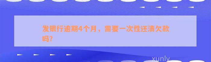 发银行逾期4个月，需要一次性还清欠款吗？