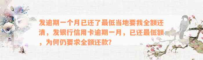 发逾期一个月已还了最低当地要我全额还清，发银行信用卡逾期一月，已还最低额，为何仍要求全额还款？