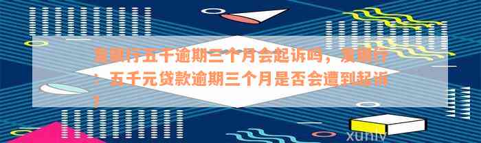 发银行五千逾期三个月会起诉吗，发银行：五千元贷款逾期三个月是否会遭到起诉？