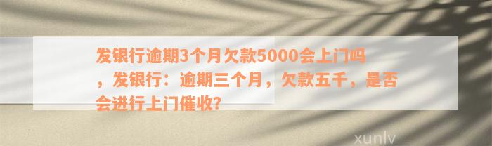 发银行逾期3个月欠款5000会上门吗，发银行：逾期三个月，欠款五千，是否会进行上门催收？