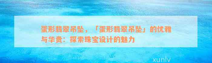 蛋形翡翠吊坠，「蛋形翡翠吊坠」的优雅与华贵：探索珠宝设计的魅力